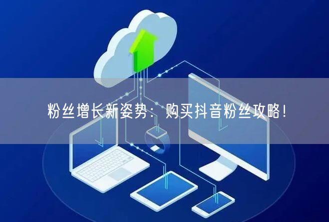 粉丝增长新姿势：购买抖音粉丝攻略！