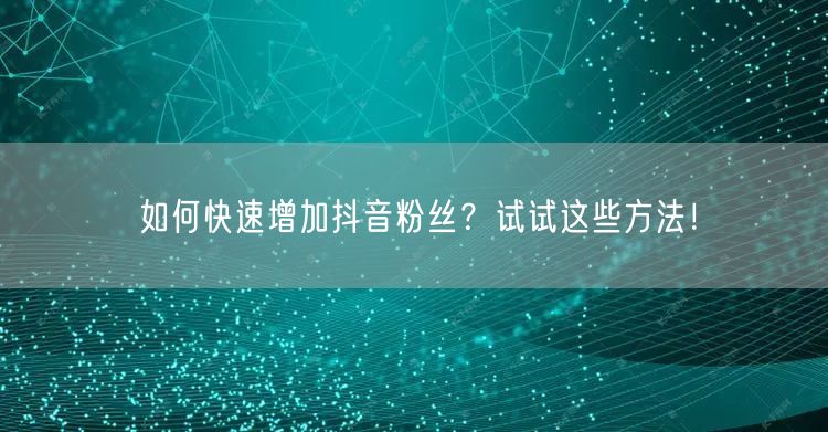如何快速增加抖音粉丝？试试这些方法！