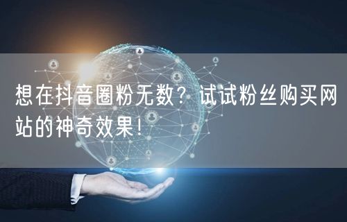 想在抖音圈粉无数？试试粉丝购买网站的神奇效果！