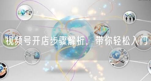 视频号开店步骤解析，带你轻松入门