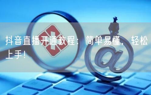 抖音直播开通教程：简单易懂，轻松上手！