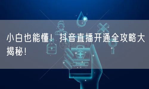 小白也能懂！抖音直播开通全攻略大揭秘！