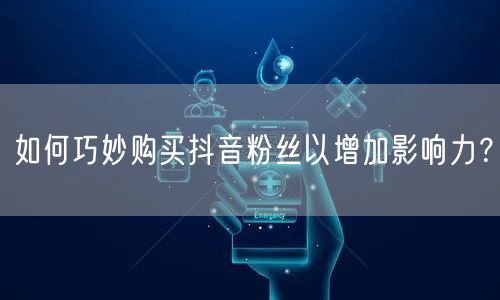 如何巧妙购买抖音粉丝以增加影响力？