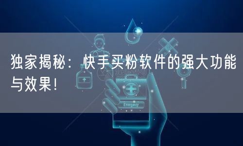 独家揭秘：快手买粉软件的强大功能与效果！