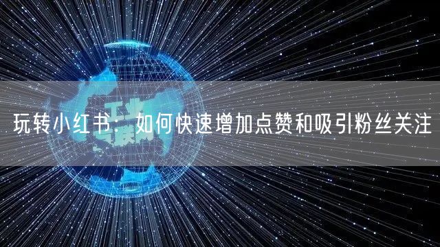 玩转小红书：如何快速增加点赞和吸引粉丝关注