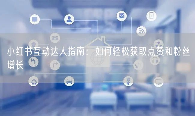 小红书互动达人指南：如何轻松获取点赞和粉丝增长