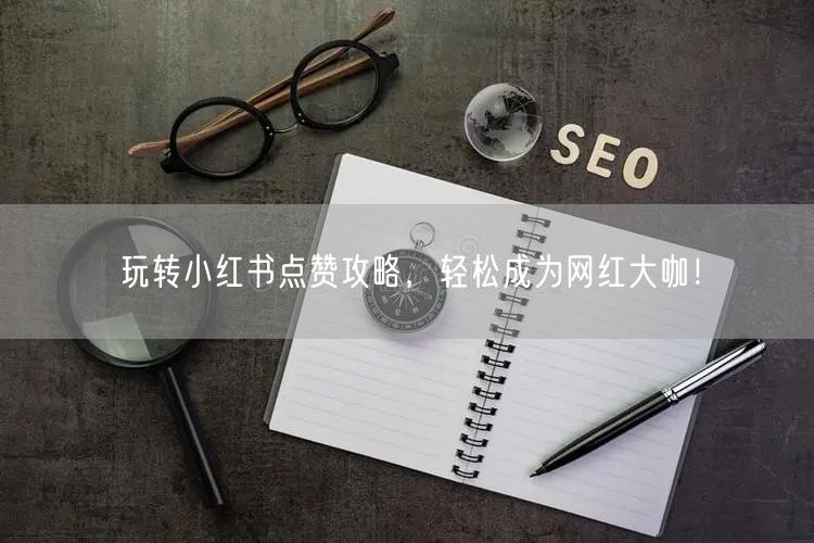 玩转小红书点赞攻略，轻松成为网红大咖！