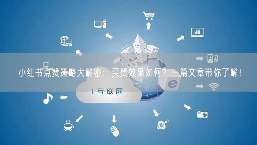 小红书点赞策略大解密：买赞效果如何？一篇文章带你了解！
