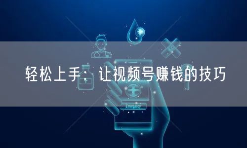 轻松上手：让视频号赚钱的技巧