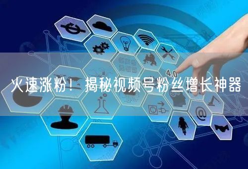 火速涨粉！揭秘视频号粉丝增长神器