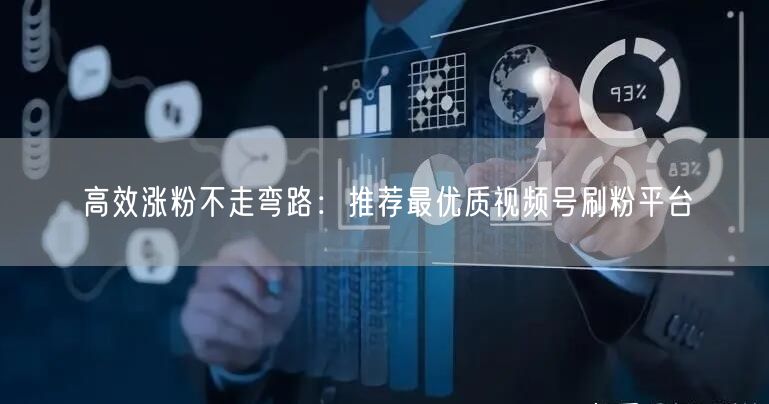 高效涨粉不走弯路：推荐最优质视频号刷粉平台