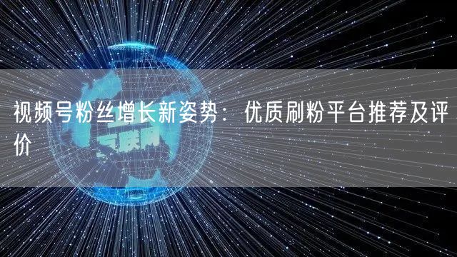 视频号粉丝增长新姿势：优质刷粉平台推荐及评价