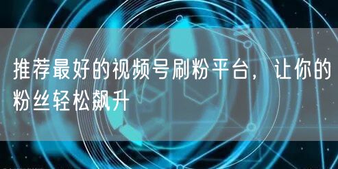 推荐最好的视频号刷粉平台，让你的粉丝轻松飙升