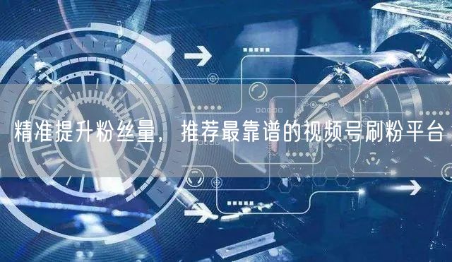 精准提升粉丝量，推荐最靠谱的视频号刷粉平台