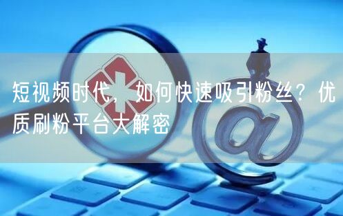 短视频时代，如何快速吸引粉丝？优质刷粉平台大解密