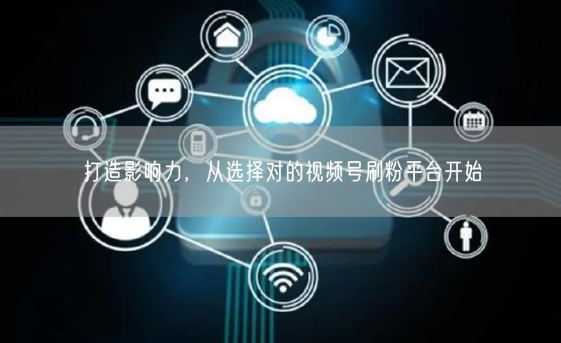 打造影响力，从选择对的视频号刷粉平台开始